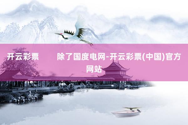 开云彩票        除了国度电网-开云彩票(中国)官方网站