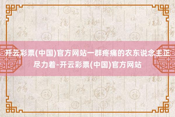 开云彩票(中国)官方网站一群疼痛的农东说念主正尽力着-开云彩票(中国)官方网站