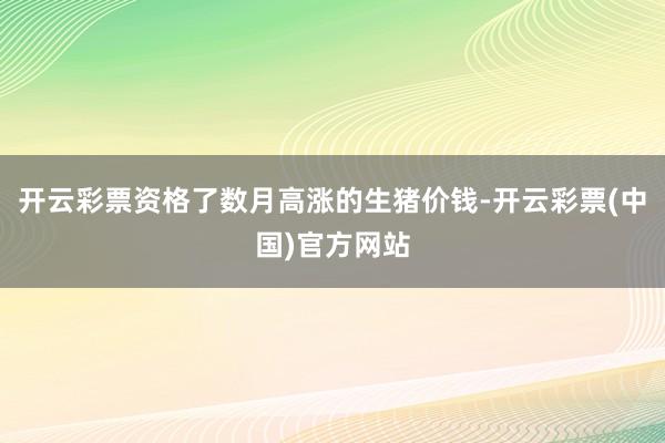 开云彩票资格了数月高涨的生猪价钱-开云彩票(中国)官方网站