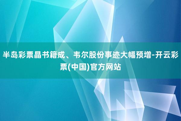 半岛彩票晶书籍成、韦尔股份事迹大幅预增-开云彩票(中国)官方网站