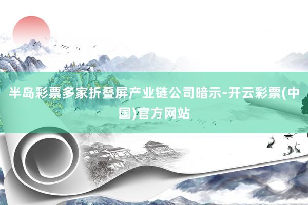 半岛彩票多家折叠屏产业链公司暗示-开云彩票(中国)官方网站