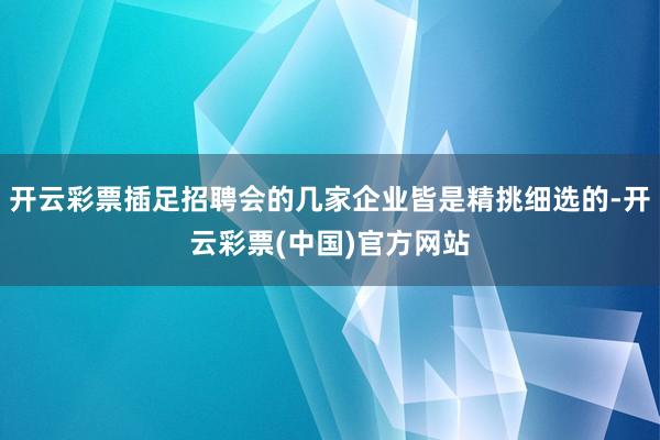 开云彩票插足招聘会的几家企业皆是精挑细选的-开云彩票(中国)官方网站