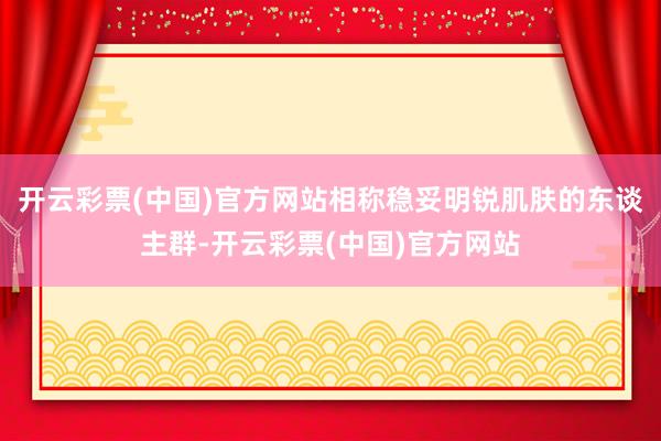 开云彩票(中国)官方网站相称稳妥明锐肌肤的东谈主群-开云彩票(中国)官方网站