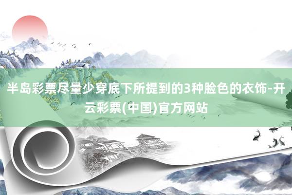 半岛彩票尽量少穿底下所提到的3种脸色的衣饰-开云彩票(中国)官方网站