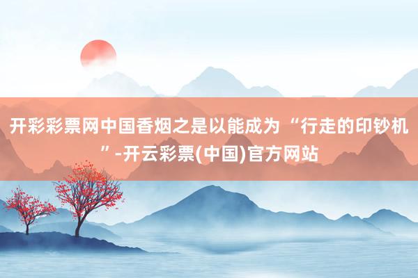 开彩彩票网中国香烟之是以能成为 “行走的印钞机”-开云彩票(中国)官方网站