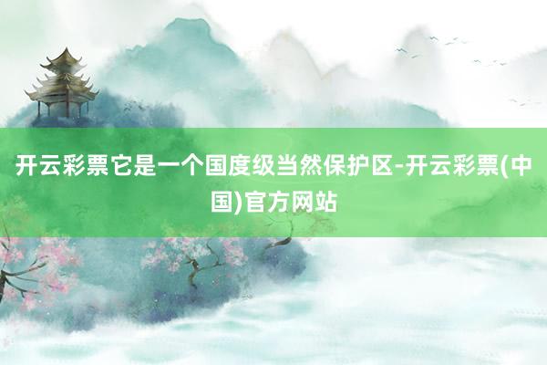 开云彩票它是一个国度级当然保护区-开云彩票(中国)官方网站