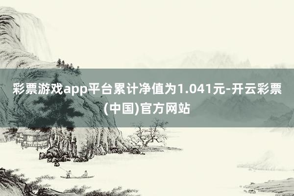 彩票游戏app平台累计净值为1.041元-开云彩票(中国)官方网站