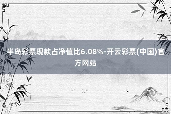 半岛彩票现款占净值比6.08%-开云彩票(中国)官方网站