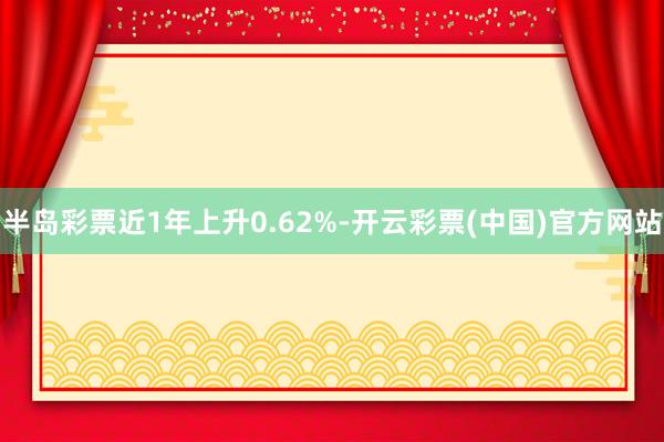 半岛彩票近1年上升0.62%-开云彩票(中国)官方网站