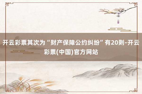 开云彩票其次为“财产保障公约纠纷”有20则-开云彩票(中国)官方网站