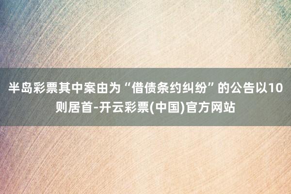半岛彩票其中案由为“借债条约纠纷”的公告以10则居首-开云彩票(中国)官方网站