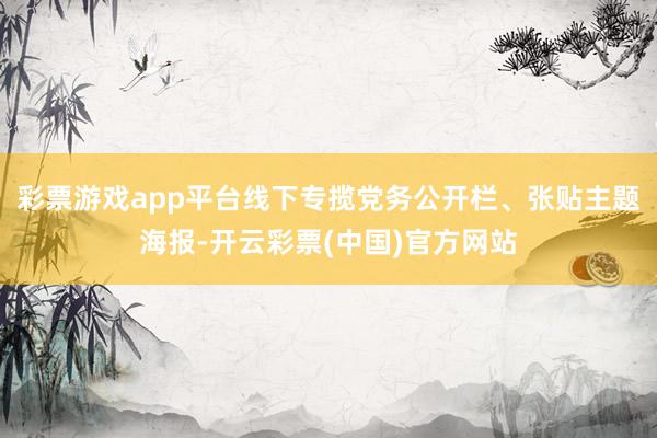 彩票游戏app平台线下专揽党务公开栏、张贴主题海报-开云彩票(中国)官方网站