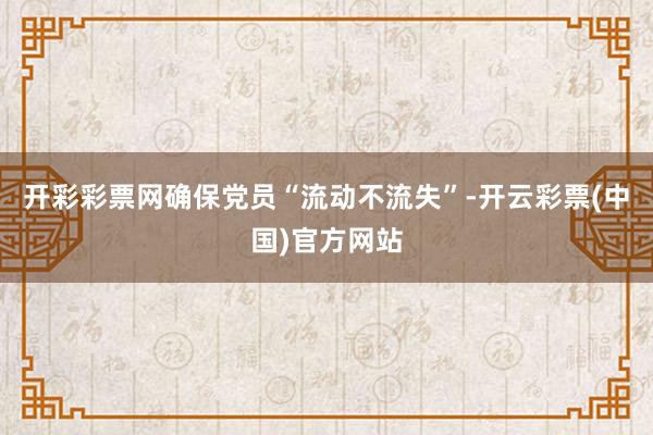 开彩彩票网确保党员“流动不流失”-开云彩票(中国)官方网站