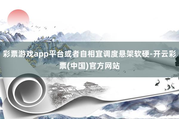 彩票游戏app平台或者自相宜调度悬架软硬-开云彩票(中国)官方网站