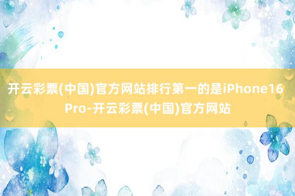 开云彩票(中国)官方网站排行第一的是iPhone16 Pro-开云彩票(中国)官方网站