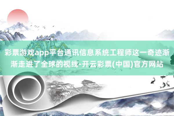 彩票游戏app平台通讯信息系统工程师这一奇迹渐渐走进了全球的视线-开云彩票(中国)官方网站