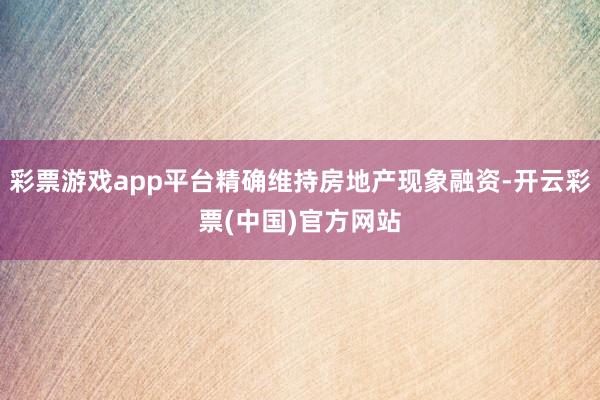 彩票游戏app平台精确维持房地产现象融资-开云彩票(中国)官方网站