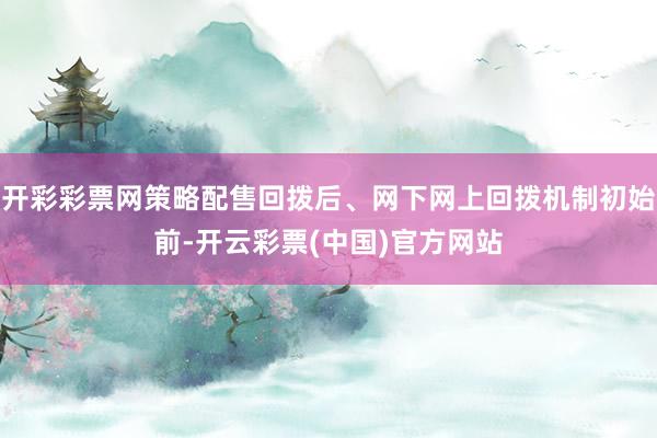 开彩彩票网策略配售回拨后、网下网上回拨机制初始前-开云彩票(中国)官方网站