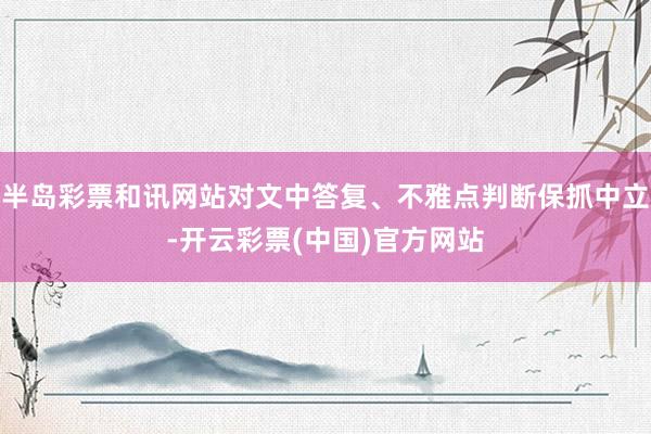 半岛彩票和讯网站对文中答复、不雅点判断保抓中立-开云彩票(中国)官方网站