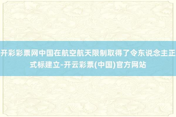 开彩彩票网中国在航空航天限制取得了令东说念主正式标建立-开云彩票(中国)官方网站