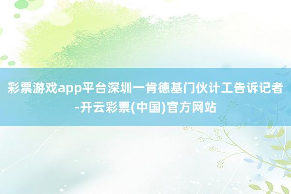 彩票游戏app平台深圳一肯德基门伙计工告诉记者-开云彩票(中国)官方网站