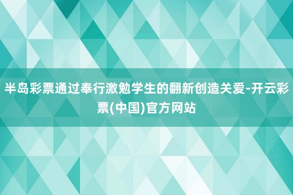 半岛彩票通过奉行激勉学生的翻新创造关爱-开云彩票(中国)官方网站