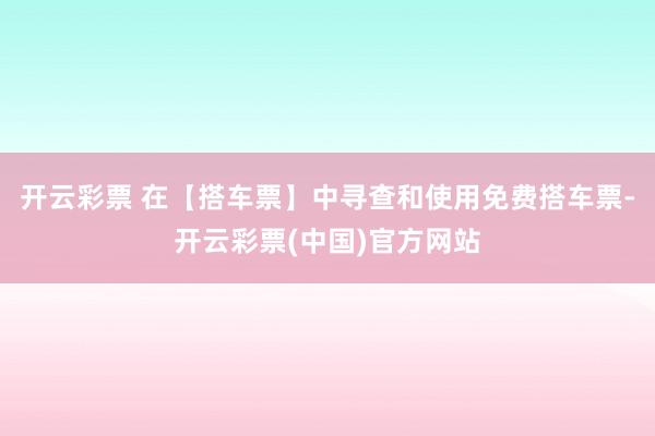 开云彩票 在【搭车票】中寻查和使用免费搭车票-开云彩票(中国)官方网站