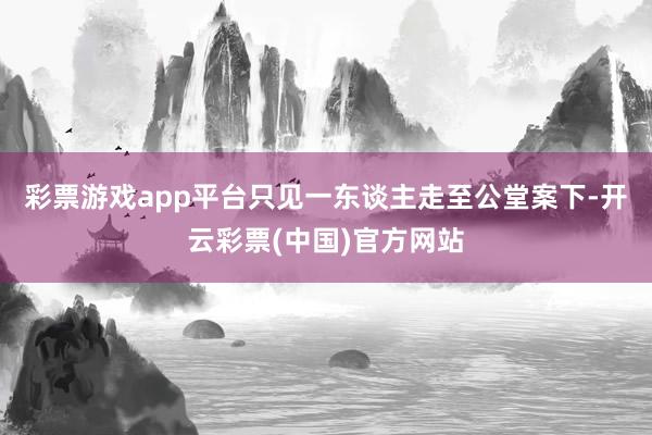 彩票游戏app平台只见一东谈主走至公堂案下-开云彩票(中国)官方网站