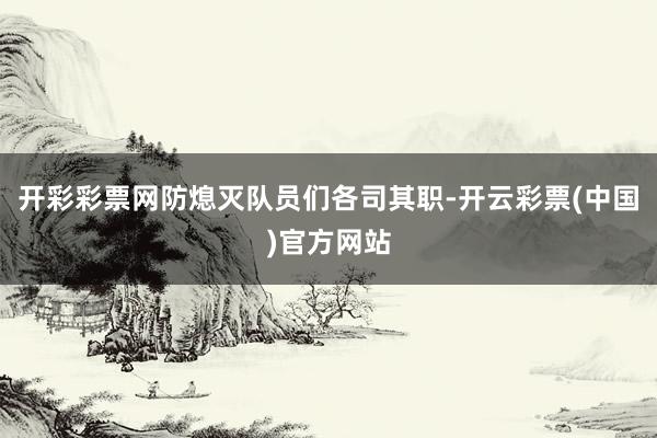 开彩彩票网防熄灭队员们各司其职-开云彩票(中国)官方网站