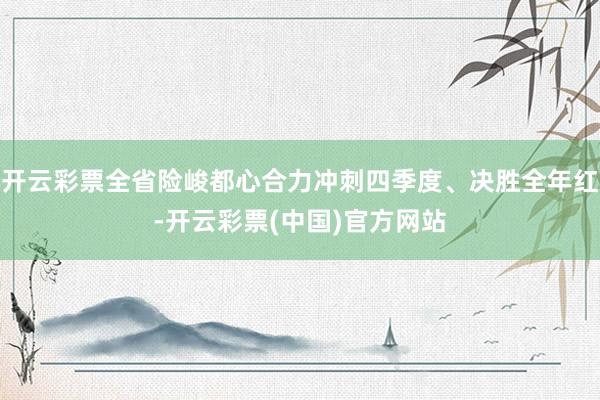 开云彩票全省险峻都心合力冲刺四季度、决胜全年红-开云彩票(中国)官方网站