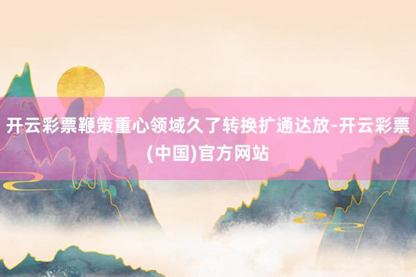 开云彩票鞭策重心领域久了转换扩通达放-开云彩票(中国)官方网站