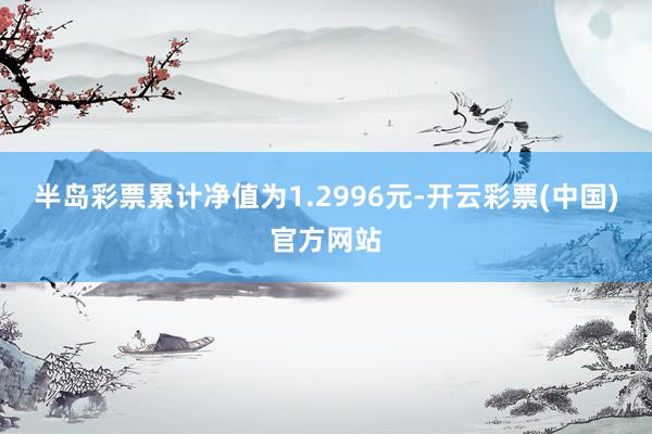 半岛彩票累计净值为1.2996元-开云彩票(中国)官方网站