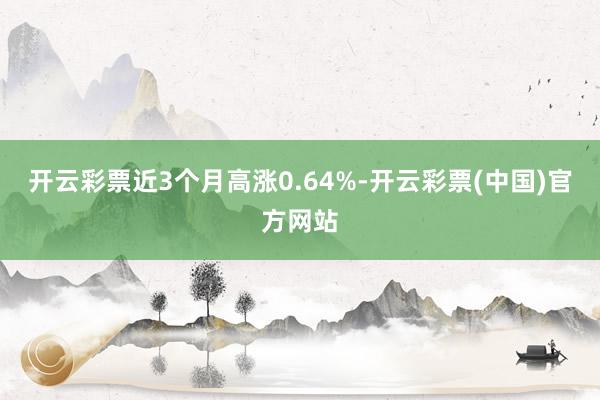 开云彩票近3个月高涨0.64%-开云彩票(中国)官方网站