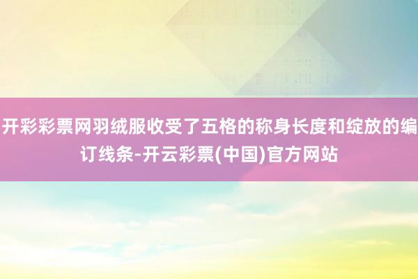 开彩彩票网羽绒服收受了五格的称身长度和绽放的编订线条-开云彩票(中国)官方网站