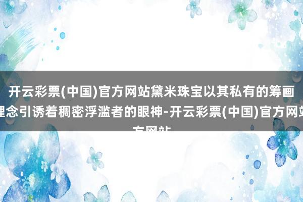 开云彩票(中国)官方网站黛米珠宝以其私有的筹画理念引诱着稠密浮滥者的眼神-开云彩票(中国)官方网站