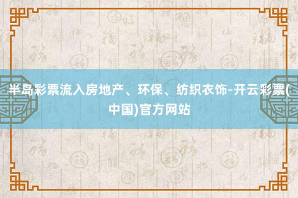 半岛彩票流入房地产、环保、纺织衣饰-开云彩票(中国)官方网站