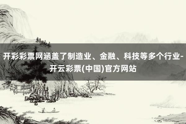 开彩彩票网涵盖了制造业、金融、科技等多个行业-开云彩票(中国)官方网站