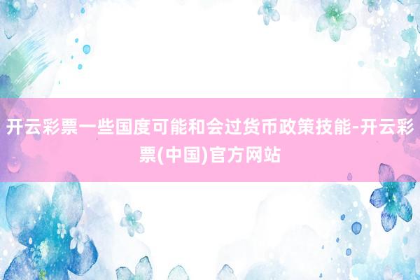 开云彩票一些国度可能和会过货币政策技能-开云彩票(中国)官方网站