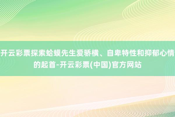 开云彩票探索蛤蟆先生爱骄横、自卑特性和抑郁心情的起首-开云彩票(中国)官方网站