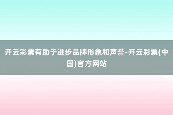 开云彩票有助于进步品牌形象和声誉-开云彩票(中国)官方网站