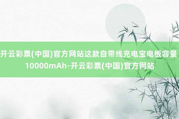 开云彩票(中国)官方网站这款自带线充电宝电板容量 10000mAh-开云彩票(中国)官方网站