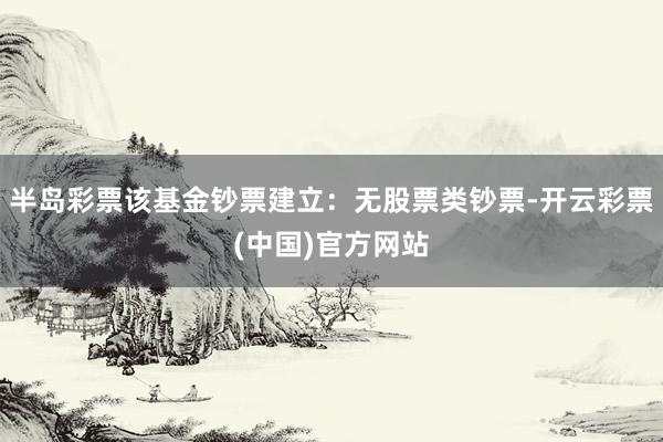 半岛彩票该基金钞票建立：无股票类钞票-开云彩票(中国)官方网站