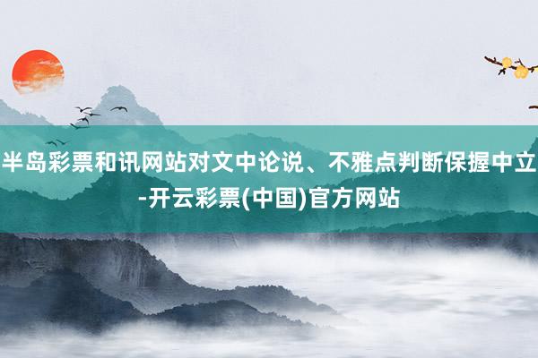 半岛彩票和讯网站对文中论说、不雅点判断保握中立-开云彩票(中国)官方网站