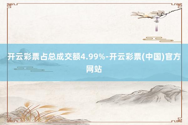 开云彩票占总成交额4.99%-开云彩票(中国)官方网站