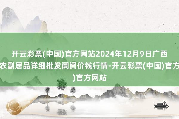 开云彩票(中国)官方网站2024年12月9日广西田阳农副居品详细批发阛阓价钱行情-开云彩票(中国)官方网站