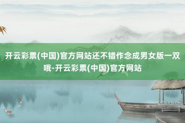 开云彩票(中国)官方网站还不错作念成男女版一双哦-开云彩票(中国)官方网站