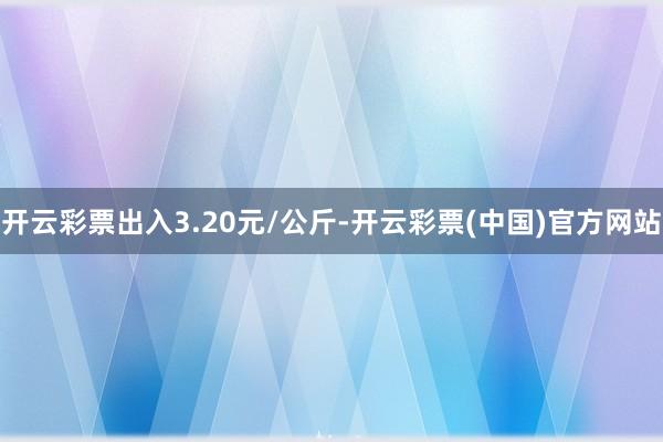 开云彩票出入3.20元/公斤-开云彩票(中国)官方网站