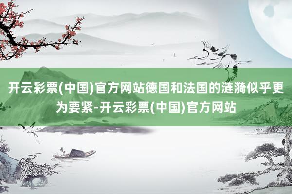 开云彩票(中国)官方网站德国和法国的涟漪似乎更为要紧-开云彩票(中国)官方网站