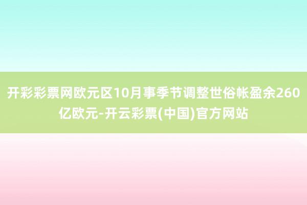 开彩彩票网欧元区10月事季节调整世俗帐盈余260亿欧元-开云彩票(中国)官方网站
