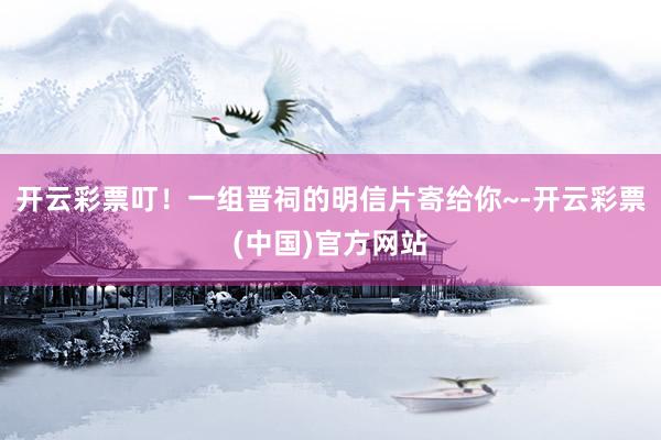 开云彩票叮！一组晋祠的明信片寄给你~-开云彩票(中国)官方网站